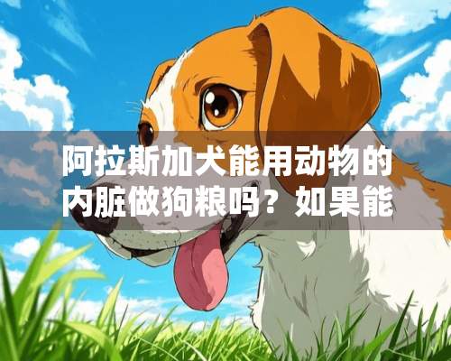 阿拉斯加犬能用动物的内脏做狗粮吗？如果能用，用什么动物的内脏好