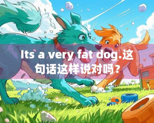 Its a very fat dog.这句话这样说对吗？