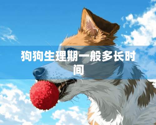 狗狗生理期一般多长时间