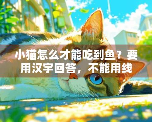 小猫怎么才能吃到鱼？要用汉字回答，不能用线连，怎么表哒？谢谢