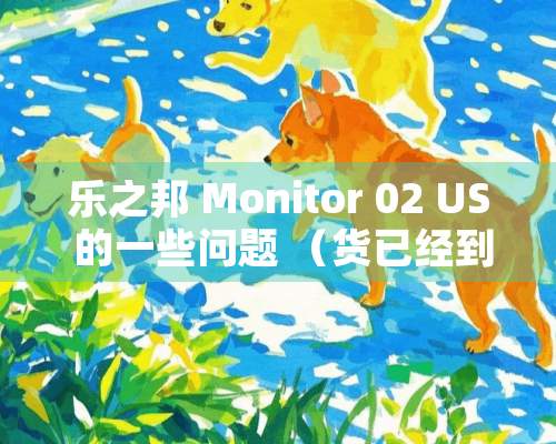 乐之邦 Monitor 02 US 的一些问题 （货已经到我手里了）