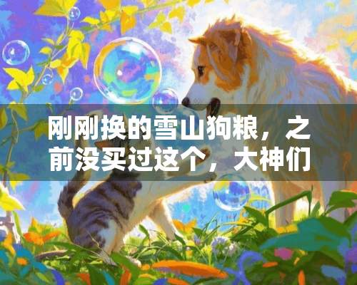 刚刚换的雪山狗粮，之前没买过这个，大神们帮忙看看是真的还是假的…