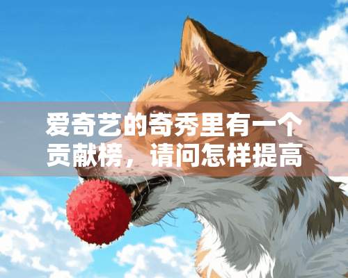 爱奇艺的奇秀里有一个贡献榜，请问怎样提高贡献值啊？