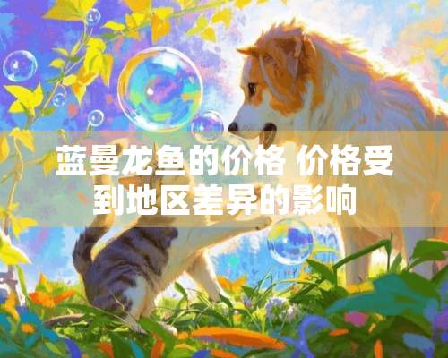 蓝曼龙鱼的价格 价格受到地区差异的影响