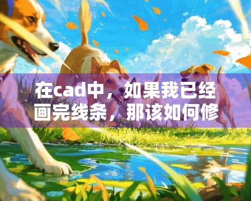 在cad中，如果我已经画完线条，那该如何修改他的长度