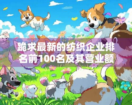 跪求最新的纺织企业排名前100名及其营业额