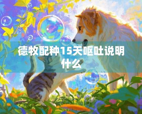 德牧配种15天呕吐说明什么