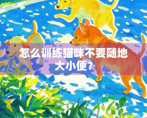 怎么训练猫咪不要随地大小便？