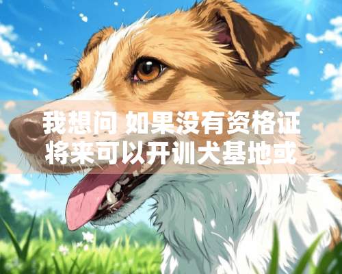 我想问 如果没有资格证将来可以开训犬基地或训券场吗