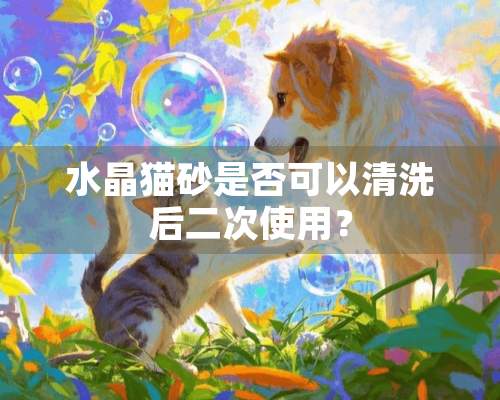 水晶猫砂是否可以清洗后二次使用？