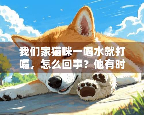 我们家猫咪一喝水就打嗝，怎么回事？他有时还会哭？