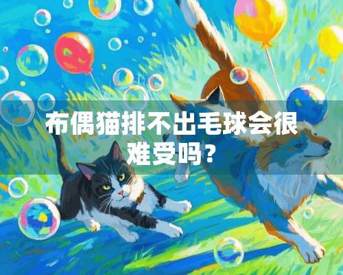 布偶猫排不出毛球会很难受吗？