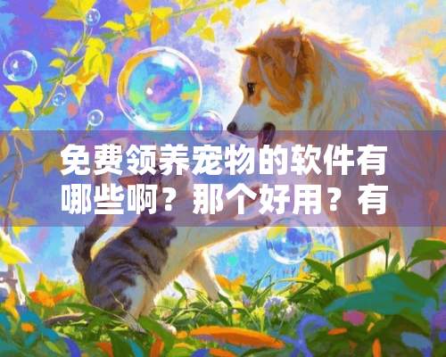 免费领养宠物的软件有哪些啊？那个好用？有宠APP好用吗