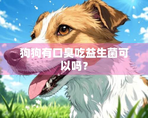 狗狗有口臭吃益生菌可以吗？