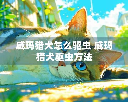 威玛猎犬怎么驱虫 威玛猎犬驱虫方法