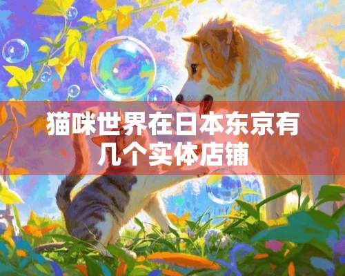 猫咪世界在日本东京有几个实体店铺