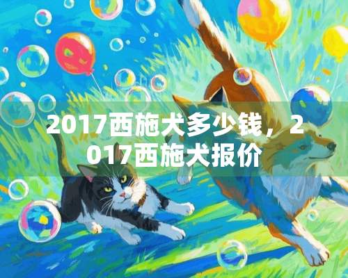 2017西施犬多少钱，2017西施犬报价