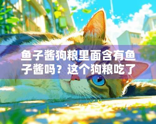 鱼子酱狗粮里面含有鱼子酱吗？这个狗粮吃了有啥好处啊？