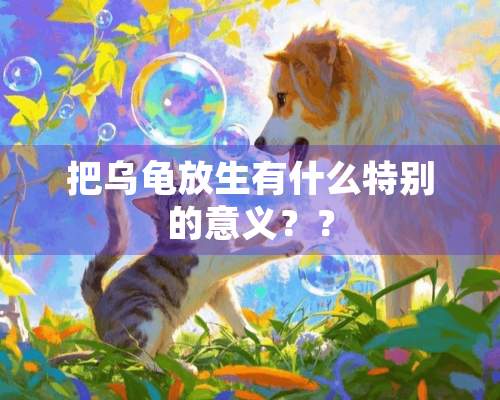 把乌龟放生有什么特别的意义？？