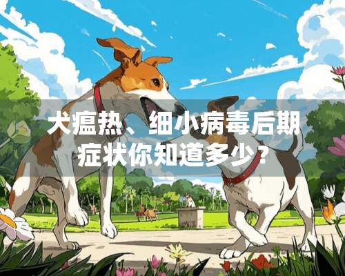 犬瘟热、细小**后期症状你知道多少？