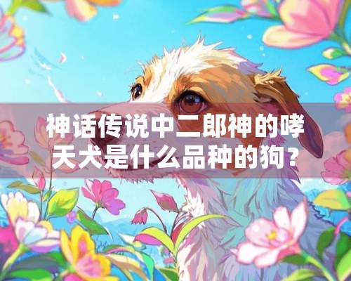 神话传说中二郎神的哮天犬是什么品种的狗？