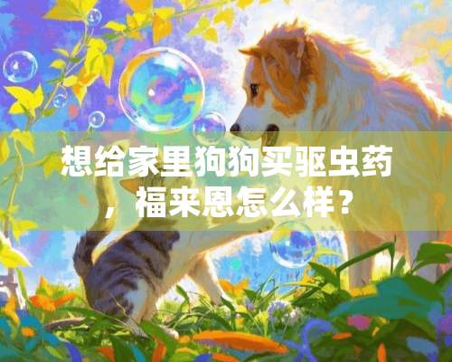 想给家里狗狗买驱虫药，福来恩怎么样？