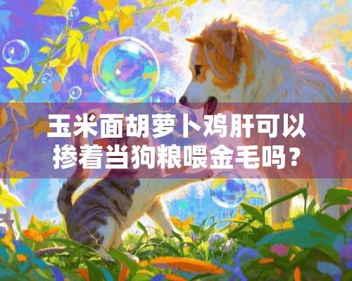 玉米面胡萝卜鸡肝可以掺着当狗粮喂金毛吗？