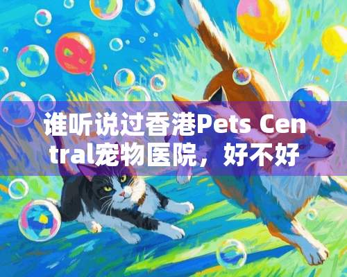 谁听说过香港Pets Central宠物医院，好不好？