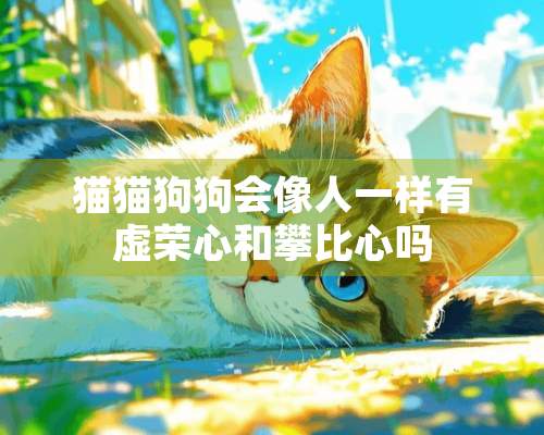 猫猫狗狗会像人一样有虚荣心和攀比心吗