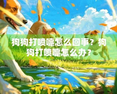 狗狗打喷嚏怎么回事？狗狗打喷嚏怎么办？