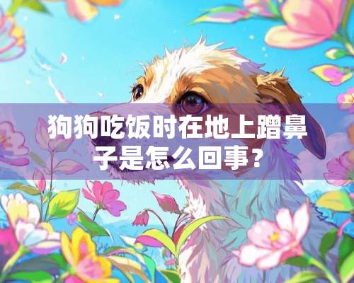 狗狗吃饭时在地上蹭鼻子是怎么回事？