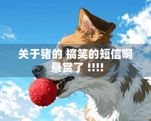 关于猪的 搞笑的短信啊 悬赏了 !!!!