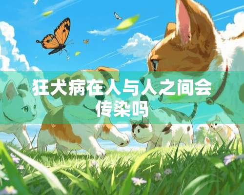 狂犬病在人与人之间会传染吗