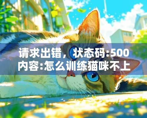 请求出错，状态码:500内容:怎么训练猫咪不上床，有什么方法？