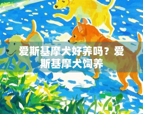 爱斯基摩犬好养吗？爱斯基摩犬饲养