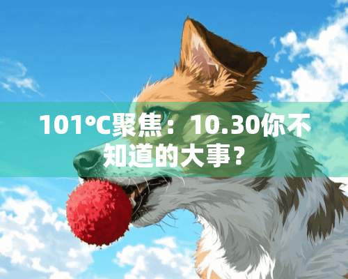 101℃聚焦：10.30你不知道的大事？