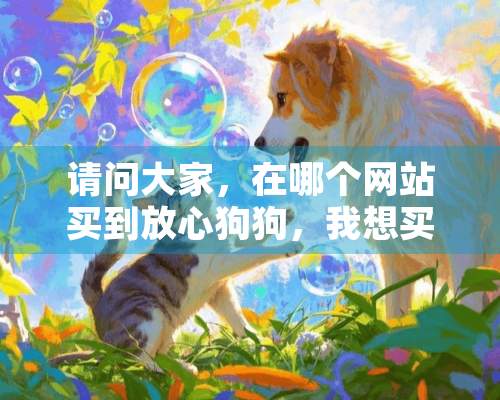 请问大家，在哪个网站买到放心狗狗，我想买一只博美犬。