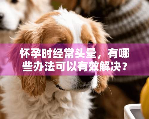 怀孕时经常头晕，有哪些办法可以有效解决？