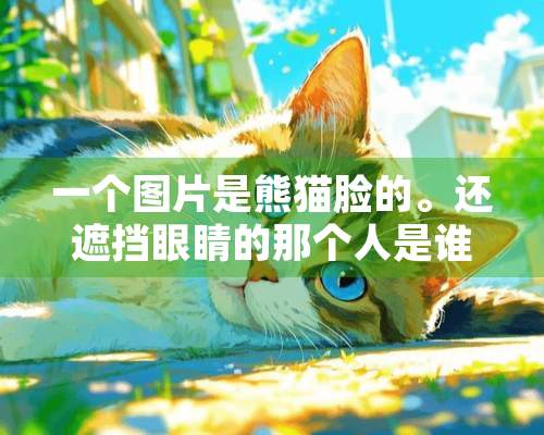 一个图片是熊猫脸的。还遮挡眼睛的那个人是谁！出来！