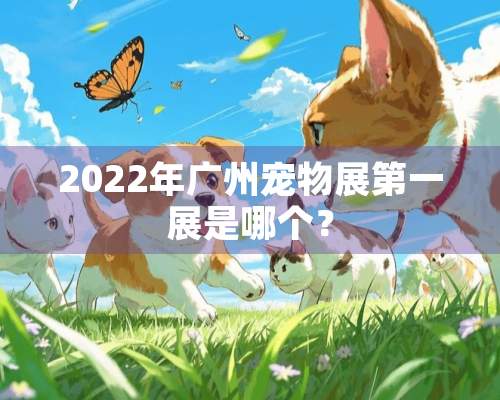 2022年广州宠物展第一展是哪个？