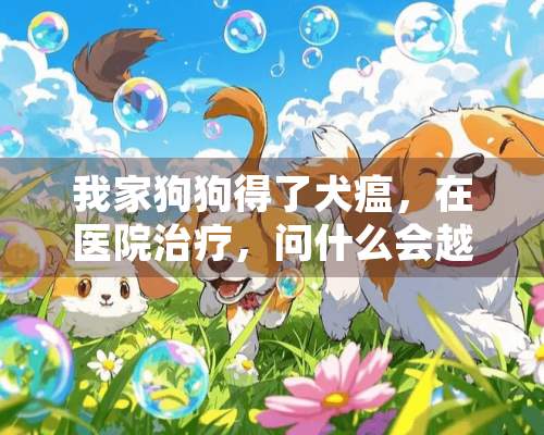 我家狗狗得了犬瘟，在医院治疗，问什么会越来越严重呢