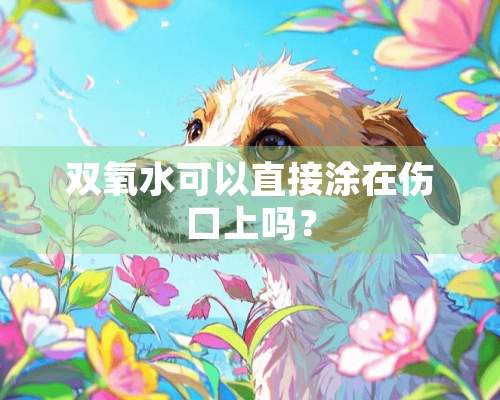 双氧水可以直接涂在伤口上吗？