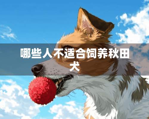 哪些人不适合饲养秋田犬