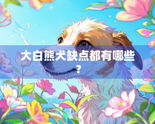 大白熊犬缺点都有哪些？