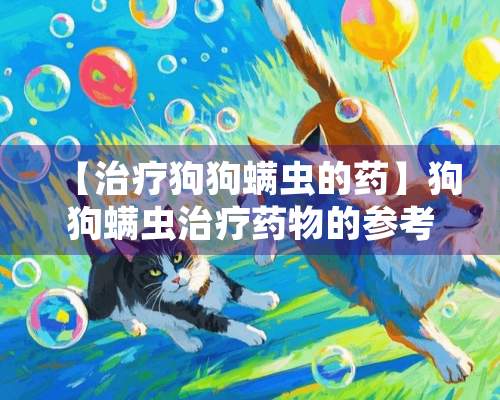 【治疗狗狗螨虫的药】狗狗螨虫治疗药物的参考