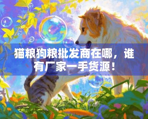 猫粮狗粮批发商在哪，谁有厂家一手货源！