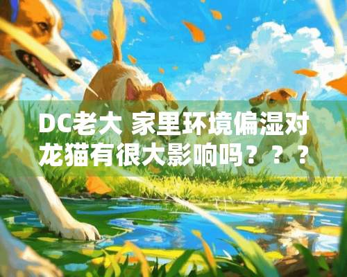 DC老大 家里环境偏湿对龙猫有很大影响吗？？？需要注意什么呢？？怎样才能让龙猫吃得胖些？？很多人说马祖