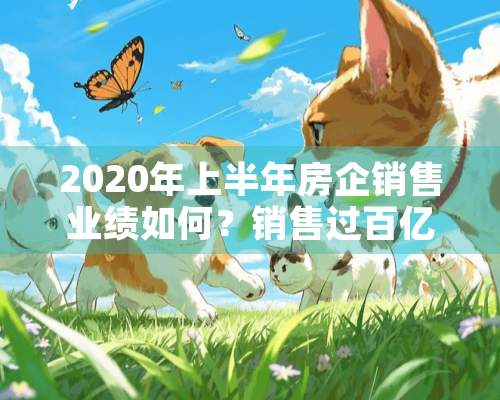 2020年上半年房企销售业绩如何？销售过百亿的房企有多少家？