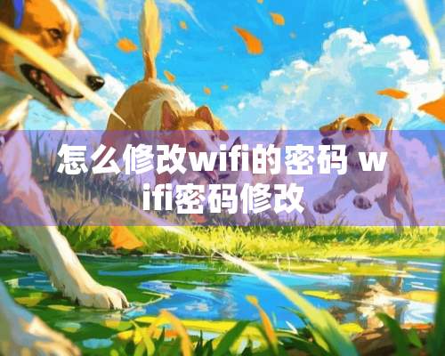 怎么修改wifi的密码 wifi密码修改